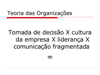 Teoria das Organizações Tomada de decisão X cultura da empresa X liderança X comunicação fragmentada  = 