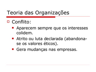Teoria das Organizações Conflito: Aparecem sempre que os interesses colidem. Atrito ou luta declarada (abandona-se os valores éticos). Gera mudanças nas empresas. 
