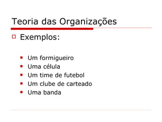 Teoria das Organizações Exemplos: Um formigueiro Uma célula Um time de futebol Um clube de carteado Uma banda 