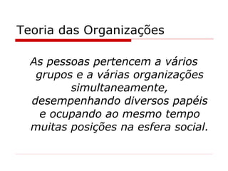Teoria das Organizações As pessoas pertencem a vários grupos e a várias organizações simultaneamente, desempenhando diversos papéis e ocupando ao mesmo tempo muitas posições na esfera social. 