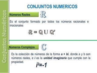 CONJUNTOS NUMERICOS 
Números Reales 
Es el conjunto formado por todos los números racionales e 
irracionales 
Números Complejos 
Es la colección de números de la forma a + bi, donde a y b son 
números reales, e i es la unidad imaginaria que cumple con la 
propiedad. i2=-1 
 
