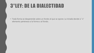 3°LEY: DE LA DIALECTIDAD
• Toda forma se desperende sobre un fondo al que se opone. La mirada decide si “x”
elemento pertenece a la forma o al fondo.
 