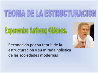 TEORIA DE LA ESTRUCTURACION Exponente: Anthony Giddens. Reconocido por su teoría de la estructuración y su mirada holística de las sociedades modernas 