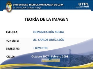 ESCUELA : PONENTE : BIMESTRE : TEORÍA DE LA IMAGEN CICLO : COMUNICACIÓN SOCIAL I BIMESTRE LIC. CARLOS ORTÍZ LEÓN Octubre 2007 - Febrero 2008 