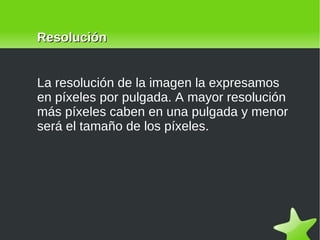 La resolución de la imagen la expresamos en píxeles por pulgada. A mayor resolución más píxeles caben en una pulgada y menor será el tamaño de los píxeles. Resolución 