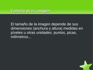 El tamaño de la imagen depende de sus dimensiones (anchura y altura) medidas en píxeles u otras unidades: puntos, picas, milímetros... Tamaño de la  imagen 