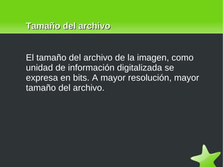 El tamaño del archivo de la imagen, como unidad de información digitalizada se expresa en bits. A mayor resolución, mayor tamaño del archivo. Tamaño del archivo 
