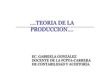 ….TEORIA DE LA
PRODUCCION….
EC. GABRIELA GONZÁLEZ
DOCENTE DE LA FCPYA-CARRERA
DE CONTABILIDAD Y AUDITORÍA.
 