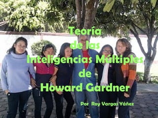 Teoría
de las
Inteligencias Múltiples
de
Howard Gardner
Por Roy Vargas Yáñez
 