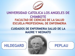 UNIVERSIDAD CATOLICA LOS ANGELES DE
CHIMBOTE
HILDEGARD
FACULTAD DE CIENCIAS DE LA SALUD
ESCUELA PROFESIONAL DE ENFERMERIA
PEPLAU
CUIDADOS DE ENFERMERIA SALUD DE LA
MADRE Y NEONATO
 