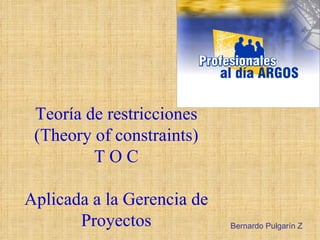 Teoría de restricciones (Theory of constraints) T O C Aplicada a la Gerencia de Proyectos Bernardo Pulgarín Z 