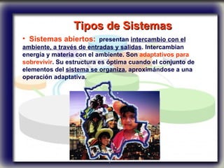 Tipos de Sistemas   Sistemas abiertos:   presentan  intercambio con el ambiente, a través de entradas y salidas . Intercambian energía y materia con el ambiente. Son  adaptativos para sobrevivir . Su estructura es óptima cuando el conjunto de elementos del  sistema se organiza , aproximándose a una operación adaptativa.  