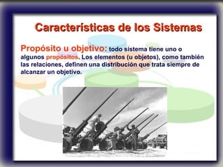 Características de los Sistemas   Propósito u objetivo:  todo sistema tiene uno o algunos  propósitos . Los elementos (u objetos), como también las relaciones, definen una distribución que trata siempre de alcanzar un objetivo. 