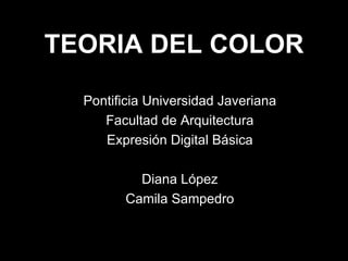 TEORIA DEL COLOR Pontificia Universidad Javeriana Facultad de Arquitectura Expresión Digital Básica Diana López Camila Sampedro 
