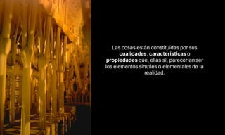 Las cosas están constituidas por sus
       cualidades, características o
 propiedades que, ellas sí, parecerían ser
los elementos simples o elementales de la
                realidad.
 