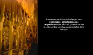 Las cosas están constituidas por sus
       cualidades, características o
 propiedades que, ellas sí, parecerían ser
los elementos simples o elementales de la
                realidad.
 