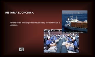 HISTORIA ECONOMICA


  Para referirse a los aspectos industriales y mercantiles de la
  sociedad.
 