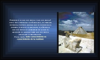 Percibimos lo que nos rodea y que nos rodea? como todo organismo está rodeado, en primera instancia, por todo aquello que se denomina el entorno, el medio, el ambiente, el hábitat; lo que nos rodea es la realidad de la que el ambiente es aquella parte que nos rodea inmediata y directamente.  Por lo tanto,  todo conocimiento es conocimiento de la realidad. 
