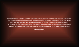 Según Fitch los eventos ocurren, mientras que los hechos simplemente son; de este modo, los hechos históricos son eventos, mientras que los hechos matemáticos no lo son. Pues bien,  no hay  hechos   en las matemáticas ; se puede aceptar hablar de “verdades matemáticas con mayor propiedad, “verdades formales”, pero estas “verdades” no son ni hechos ni eventos; tampoco son cosas ni gozan del atributo de la intemporalidad; son  proposiciones .   
