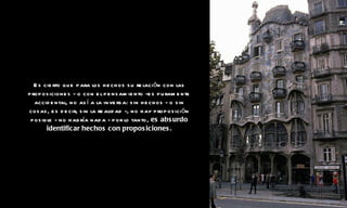 Es cierto que para los hechos su relación con las proposiciones - o con el pensamiento -es puramente accidental, no así a la inversa: sin hechos - o sin cosas, es decir, sin la realidad -, no hay proposición posible - no habría nada - por lo tanto,  es absurdo identificar hechos con proposiciones. 