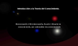 Introducción a la Teoría del Conocimiento.   Gnoseología y Epistemología, Sujeto y Objeto de conocimiento, las categorías del conocimiento . 