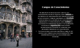 Campos de Conocimientos El arquitecto maneja muchos campos del conocimiento; decimos Ciencia, como  método  es un proceso de investigación que intenta descubrir en los espacios y formas habitables; es  resultado  por el manejo de la teoría en los conocimientos organizados y sistematizados; como  actitud  es un modelo de entender el mundo y su morfología espacial; es  organización  por el núcleo institucional del conjunto de personas que resuelven problemas de conocimiento.  La ciencia tiene una base filosófica, parte de los hechos que permite una conceptualización para interpretar el mundo de una determinada sociedad .   