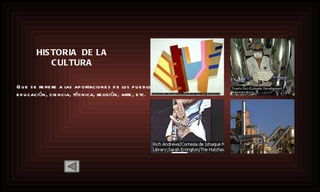 HISTORIA  DE LA CULTURA Que se refiere a las aportaciones de los pueblos en educación, ciencia, técnica, religión, arte, etc. 