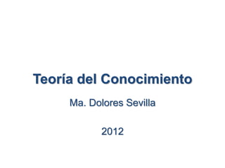 Teoría del Conocimiento
Ma. Dolores Sevilla
2012
 