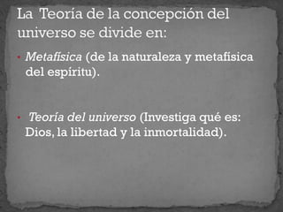• Metafísica (de la naturaleza y metafísica
del espíritu).
• Teoría del universo (Investiga qué es:
Dios, la libertad y la inmortalidad).
 