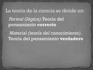 • Formal (lógica).Teoría del
pensamiento correcto
• Material (teoría del conocimiento).
Teoría del pensamiento verdadero
 