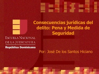 Consecuencias jurídicas del delito: Pena y Medida de Seguridad Por: José De los Santos Hiciano 