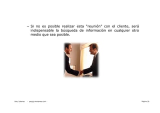 – Si no es posible realizar esta “reunión” con el cliente, será
                  indispensable la búsqueda de información en cualquier otro
                  medio que sea posible.




Paty Juberias   - patyjg.wordpress.com -                                          Página 26
 