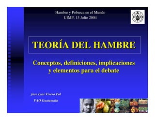 Hambre y Pobreza en el Mundo
                   UIMP, 13 Julio 2004




TEORÍA DEL HAMBRE
 Conceptos, definiciones, implicaciones
      y elementos para el debate


Jose Luis Vivero Pol
 FAO Guatemala