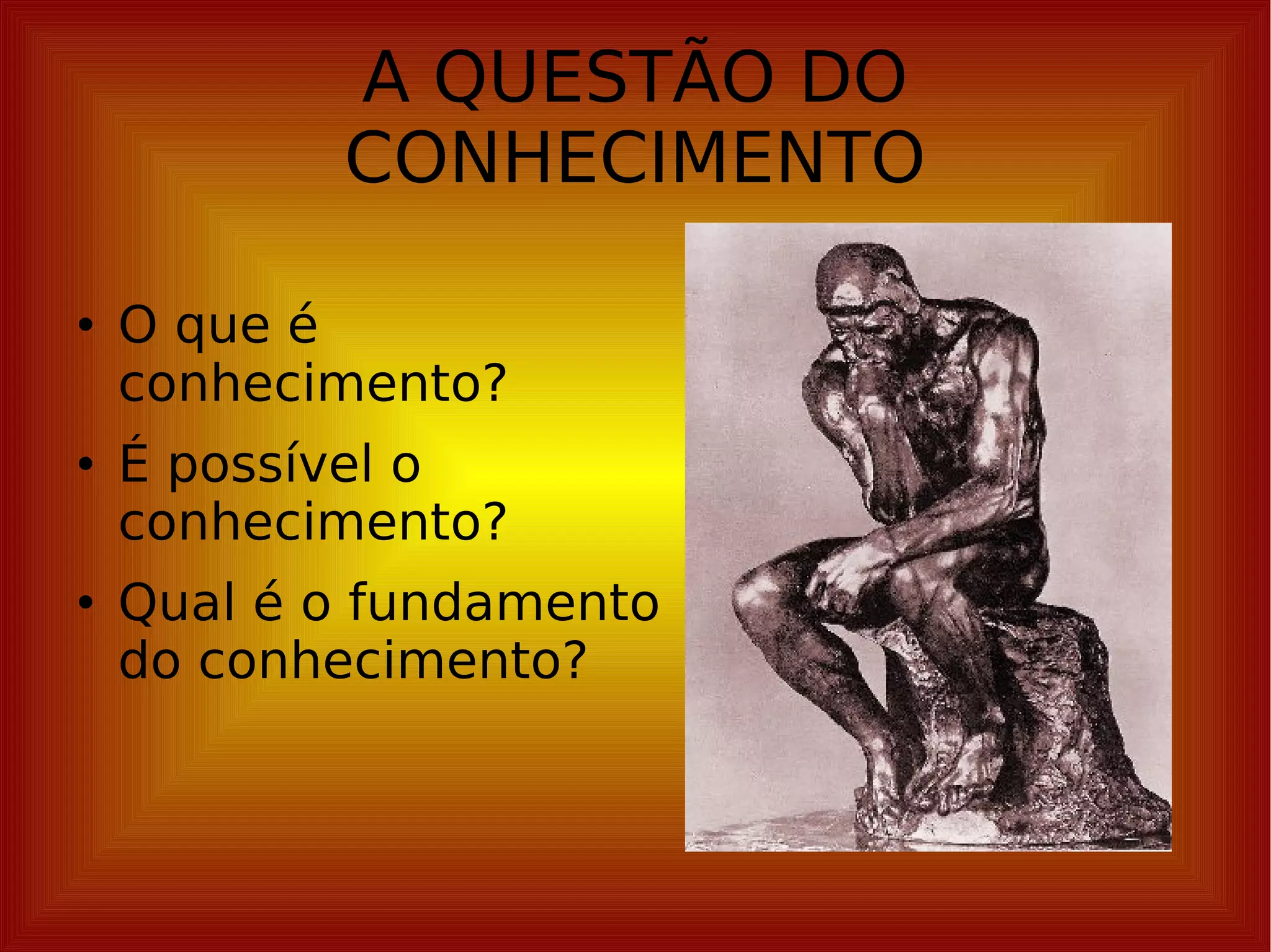 A QUESTÃO DO CONHECIMENTO O que é conhecimento? É possível o conhecimento? Qual é o fundamento do conhecimento? 