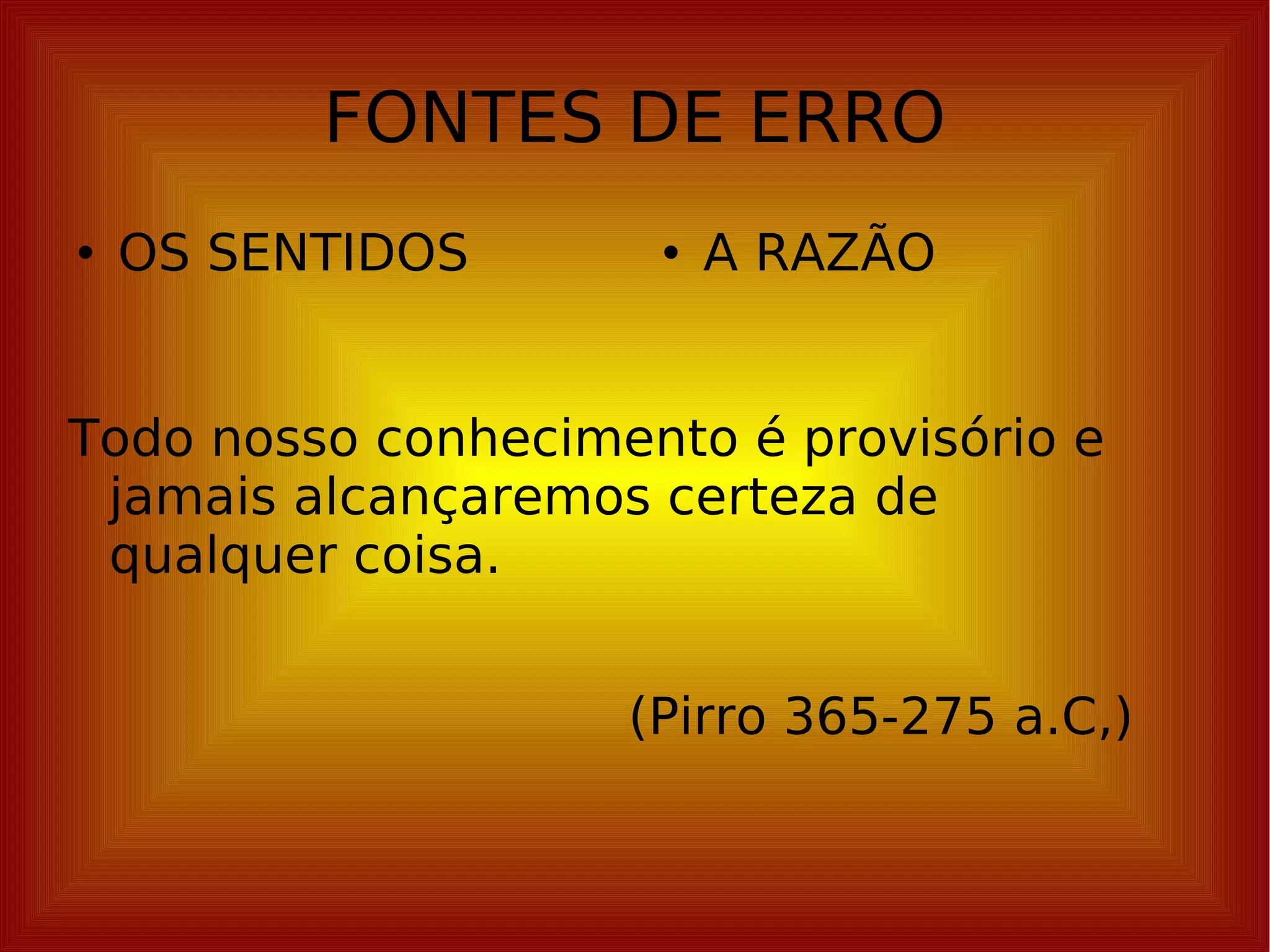 FONTES DE ERRO OS SENTIDOS A RAZÃO Todo nosso conhecimento é provisório e jamais alcançaremos certeza de qualquer coisa. (Pirro 365-275 a.C,) 