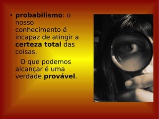 probabilismo : o nosso conhecimento é incapaz de atingir a  certeza total  das coisas. O que podemos alcançar é uma verdade  provável . 