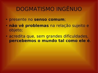DOGMATISMO INGÊNUO presente no  senso comum ; não vê problemas  na relação sujeito e objeto; acredita que, sem grandes dificuldades,  percebemos o mundo tal como ele é . 