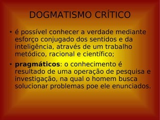 DOGMATISMO CRÍTICO é possível conhecer a verdade mediante esforço conjugado dos sentidos e da inteligência, através de um trabalho metódico, racional e científico; pragmáticos : o conhecimento é resultado de uma operação de pesquisa e investigação, na qual o homem busca solucionar problemas poe ele enunciados. 