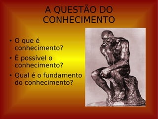 A QUESTÃO DO CONHECIMENTO O que é conhecimento? É possível o conhecimento? Qual é o fundamento do conhecimento? 