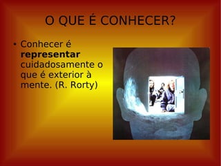 O QUE É CONHECER? Conhecer é  representar  cuidadosamente o que é exterior à mente. (R. Rorty) 