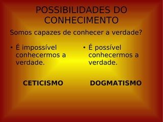 POSSIBILIDADES DO CONHECIMENTO Somos capazes de conhecer a verdade? É impossível conhecermos a verdade. CETICISMO É possível conhecermos a verdade. DOGMATISMO 