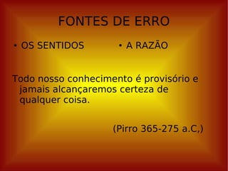 FONTES DE ERRO OS SENTIDOS A RAZÃO Todo nosso conhecimento é provisório e jamais alcançaremos certeza de qualquer coisa. (Pirro 365-275 a.C,) 