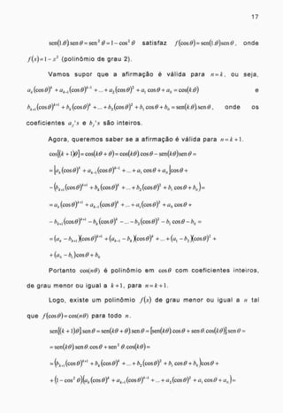 17
sen(1 .0) sen 0 = sen 2 0 = 1 — cos 2 & satisfaz f (cos = sen(1.0)sen , onde
(polinômio de grau 2).
Vamos supor que a afirmação é válida para n=k, ou seja,
C.1h. (cos 0)k + ak_, (cos e)
-t + a2 (cos 0)2 + a, cos 8+ a0 = cos(k .0) e
k+,(cos + k (cos 0)k + + b2 (cos 0)2 + b1 cos 0 + b =sen(k.0). sera) , onde os
coeficientes a» e hi 's são inteiros.
Agora, queremos saber se a afirmação é válida para n = k +1 .
cos[(k +1)0)= cos(k + = cos(k 0).cos 0 — sen(k0)sen O =
=Lak (cos e)k + ak _1 (cos +... + a, cose + ao icos 0 +
k+,(cos erl + bk (cos 0)h + + b2 (cos + b cos 0 + 1)0 ).
.,.„ (cos oy
+1
± ak_, (cos 0)k +. . + ,(cos 0)2 ± ao cos 0 +
bk+, (cos — bk (cos 0)k —- b2 (cos 0)2 —b 1cos 0 — 1)0 =
-- — k+1 )(cos 0)" + k_, — k )(cos 0) + +(at — b 2 Xcos 0) 2 +
+(a0 — b )cos 0 + bo
Portanto cos(n8) é polinômio em cos° com coeficientes inteiros,
de grau menor ou igual a k +1, para n=k +1.
Logo, existe um polinômio f(x) de grau menor ou igual a 11 tal
que Acos 0) = cos(n 0) para todo n.
senKk + 00j sen 61 = sen(k0 + sen O = [sen(k0). cos 0 + sen 0. cos(lc0)1sen O =
= sen(k0) sen 0. cos 0 + sen 2 0. COS(k 0) =
= (bk+1 (COS 0+1 bk (COS O)k b2 (COS 0)2 + bl cos 0 + bo )cos 0 +
+(l— cos2 0)(ak (cos 0)k + ak_1 (cos0)" + + a2 (cos +a1 cos 0 + a „),
 