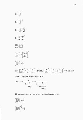 2=
125
.
(5ju
64 .71-
128 = on
125 zt .)
(128y
025) -
47
(128)u 5
125
128)9
Mas
5
<-<
4
(128)1° ( 128);
, então,
125 125
< ( 128)u
,125
(—
125
Então, a parte inteira de u é 9.
1 1
Dai, x=0+ =0+
1 1
33+ +
3+-1-
1
3+
U
9+-
1
w
< 0,810
e 9<u<10.
1`).5
Já obtemos a a 1 ,
a2
ea3, vamos descobrir a4 -
(128u = 5
125 -4
(128)94, 5
125)
 