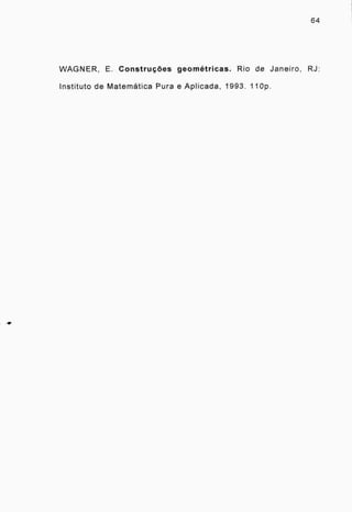 64
WAGNER, E. Construções geométricas. Rio de Janeiro, RJ:
Instituto de Matemática Pura e Aplicada, 1993. 110p.
 