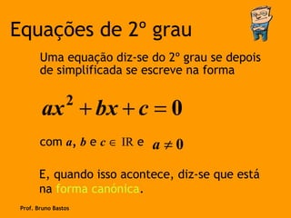 Equações de 2º grau
        Uma equação diz-se do 2º grau se depois
        de simplificada se escreve na forma

                 2
        ax + bx + c = 0
        com a, b e c ∈ IR e   a≠0
        E, quando isso acontece, diz-se que está
        na forma canónica.
 Prof. Bruno Bastos
 