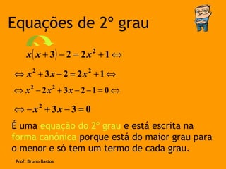 Equações de 2º grau
      x ( x + 3) − 2 = 2 x 2 + 1 ⇔
⇔ x2 + 3x − 2 = 2x2 + 1 ⇔
⇔ x2 − 2x2 + 3x − 2 −1 = 0 ⇔

⇔ −x2 + 3x − 3 = 0
É uma equação do 2º grau e está escrita na
forma canónica porque está do maior grau para
o menor e só tem um termo de cada grau.
 Prof. Bruno Bastos
 