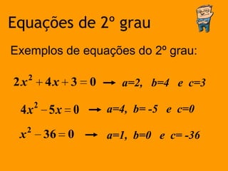 Equações de 2º grau
Exemplos de equações do 2º grau:

     2
2x           4x 3   0     a=2, b=4 e c=3
         2
 4x          5x 0       a=4, b= -5 e c=0
     2
 x           36 0       a=1, b=0 e c= -36
 