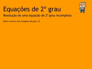 Equações de 2º grau
Resolução de uma equação de 2º grau incompleta
(sem o termo com incógnita de grau 1)
 