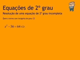 Equações de 2º grau
Resolução de uma equação de 2º grau incompleta
(sem o termo com incógnita de grau 1)


  x 2 36 64
 
